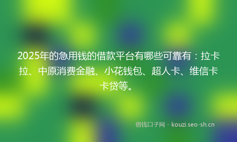 2025年的急用钱的借款平台有哪些可靠有：拉卡拉、中原消费金融、小花钱包、超人卡、维信卡卡贷等。