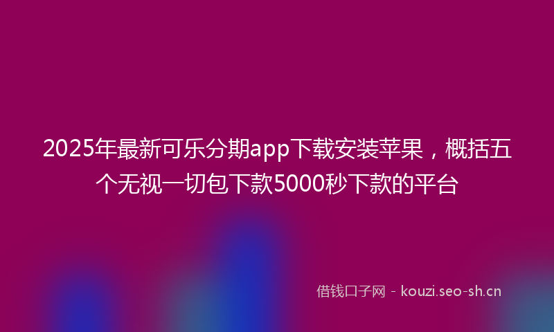 2025年最新可乐分期app下载安装苹果，概括五个无视一切包下款5000秒下款的平台