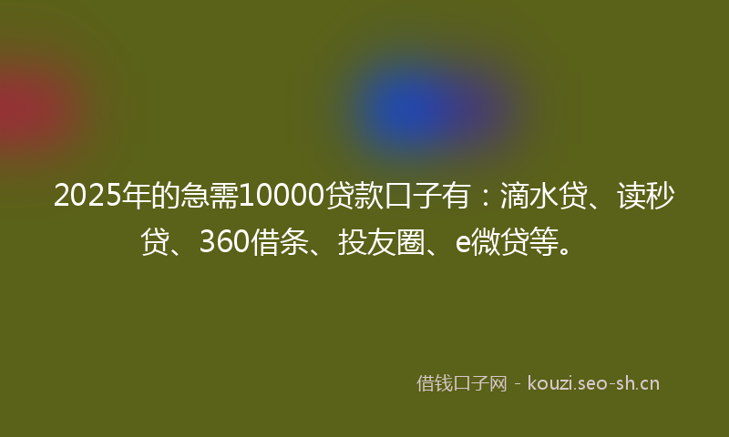 2025年的急需10000贷款口子有：滴水贷、读秒贷、360借条、投友圈、e微贷等。