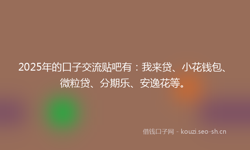 2025年的口子交流贴吧有：我来贷、小花钱包、微粒贷、分期乐、安逸花等。