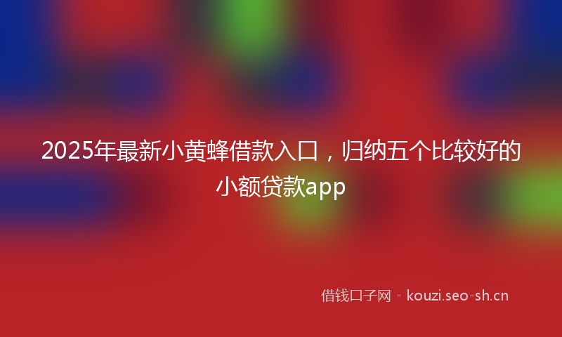 2025年最新小黄蜂借款入口，归纳五个比较好的小额贷款app