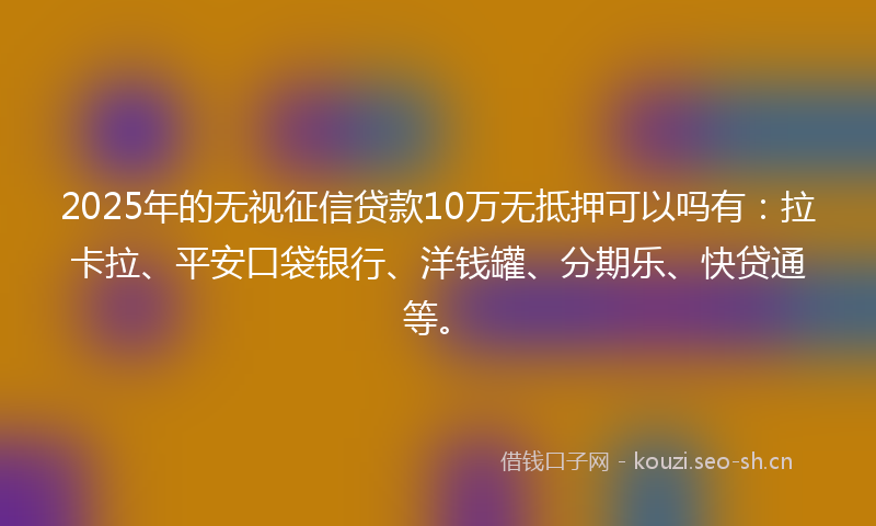 2025年的无视征信贷款10万无抵押可以吗有:拉卡拉、平安口袋银行、洋钱罐、分期乐、快贷通等。