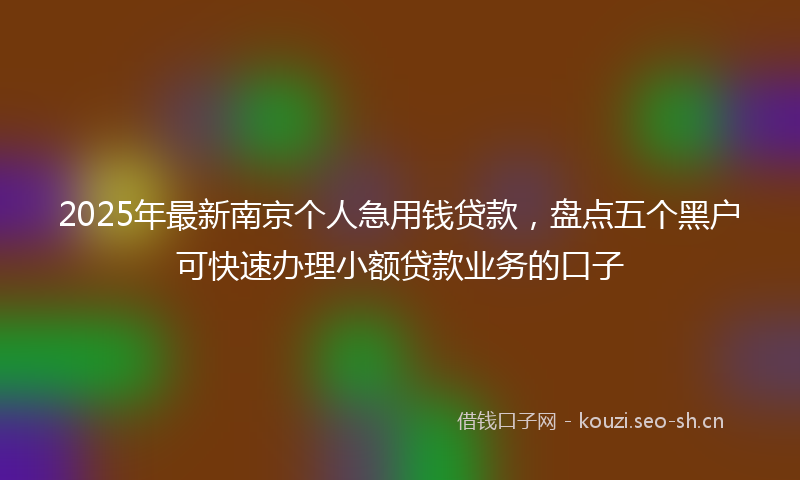 2025年最新南京个人急用钱贷款，盘点五个黑户可快速办理小额贷款业务的口子