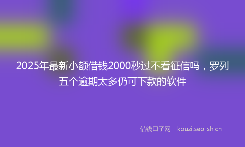 2025年最新小额借钱2000秒过不看征信吗，罗列五个逾期太多仍可下款的软件