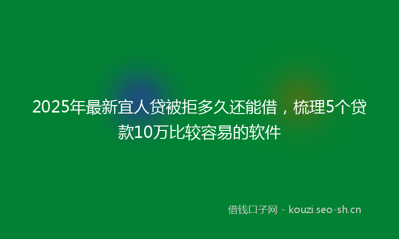 2025年最新宜人贷被拒多久还能借,梳理5个贷款10万比较容易的软件