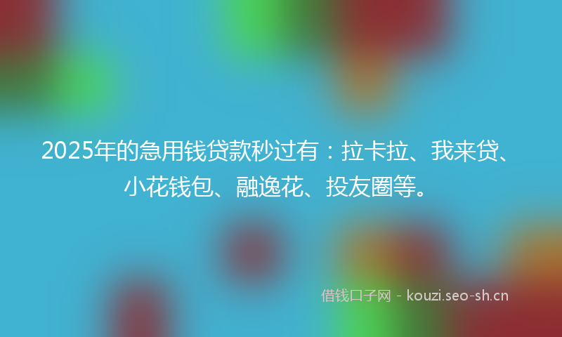 2025年的急用钱贷款秒过有：拉卡拉、我来贷、小花钱包、融逸花、投友圈等。