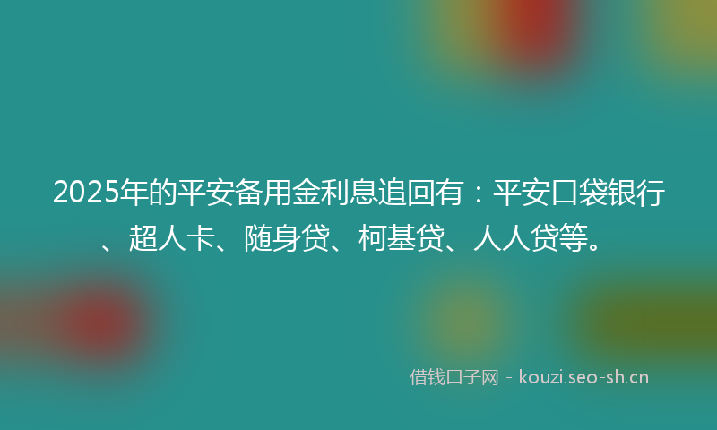 2025年的平安备用金利息追回有：平安口袋银行、超人卡、随身贷、柯基贷、人人贷等。