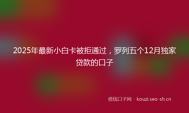 2025年最新小白卡被拒通过，罗列五个12月独家贷款的口子