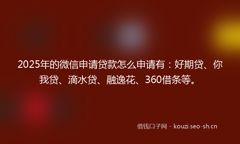 2025年的微信申请贷款怎么申请有：好期贷、你我贷、滴水贷、融逸花、360借条等。