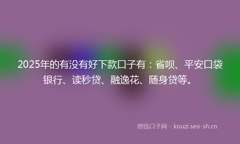 2025年的有没有好下款口子有：省呗、平安口袋银行、读秒贷、融逸花、随身贷等。