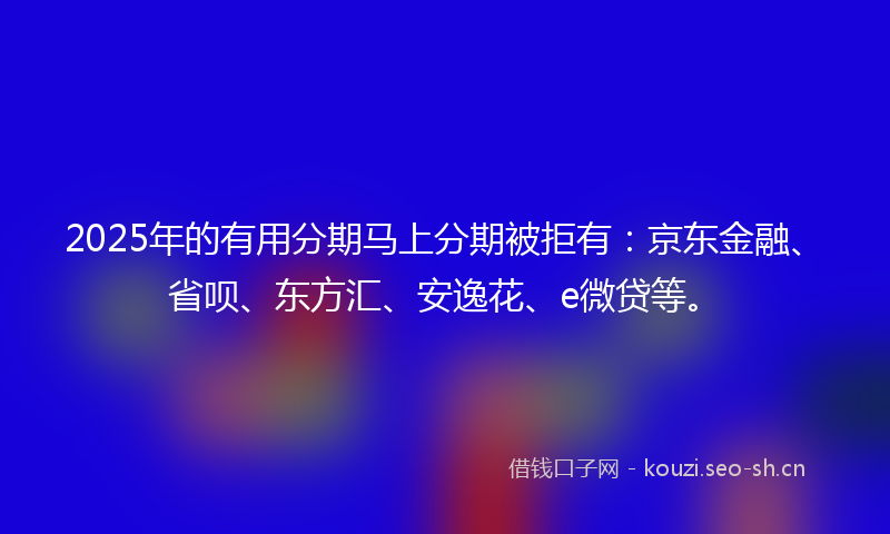2025年的有用分期马上分期被拒有：京东金融、省呗、东方汇、安逸花、e微贷等。