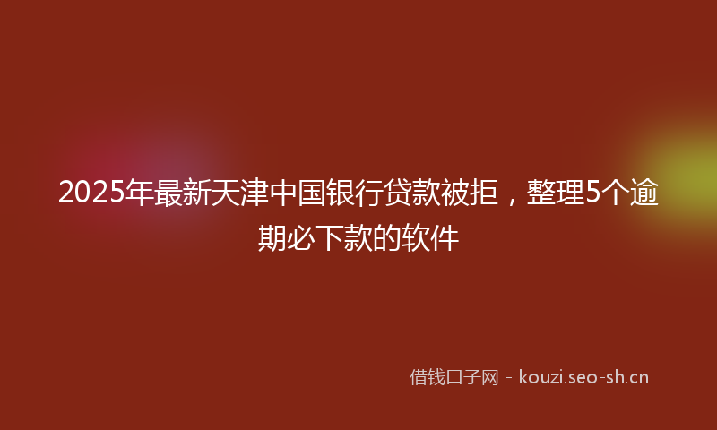 2025年最新天津中国银行贷款被拒，整理5个逾期必下款的软件