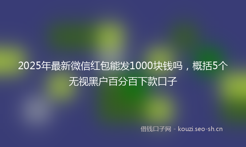 2025年最新微信红包能发1000块钱吗，概括5个无视黑户百分百下款口子