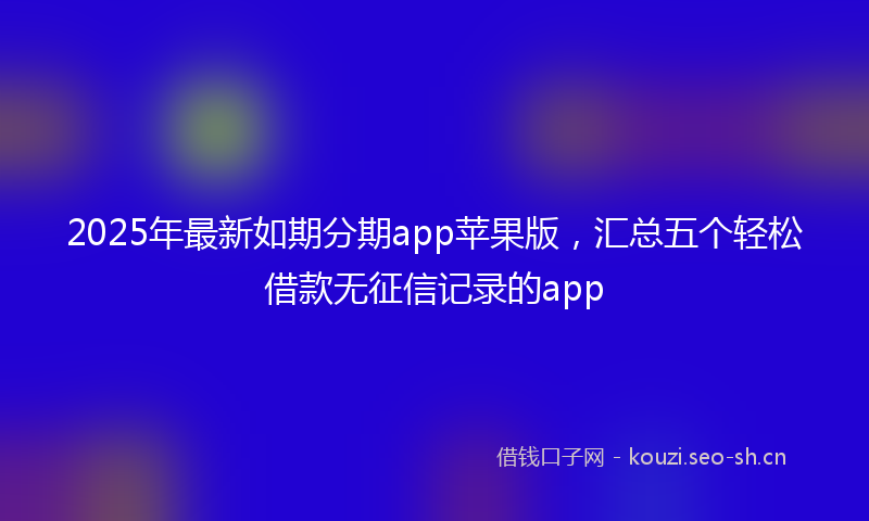 2025年最新如期分期app苹果版，汇总五个轻松借款无征信记录的app