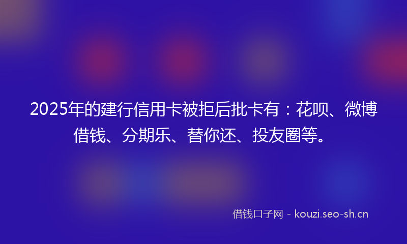 2025年的建行信用卡被拒后批卡有：花呗、微博借钱、分期乐、替你还、投友圈等。