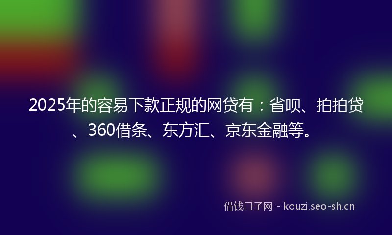 2025年的容易下款正规的网贷有：省呗、拍拍贷、360借条、东方汇、京东金融等。
