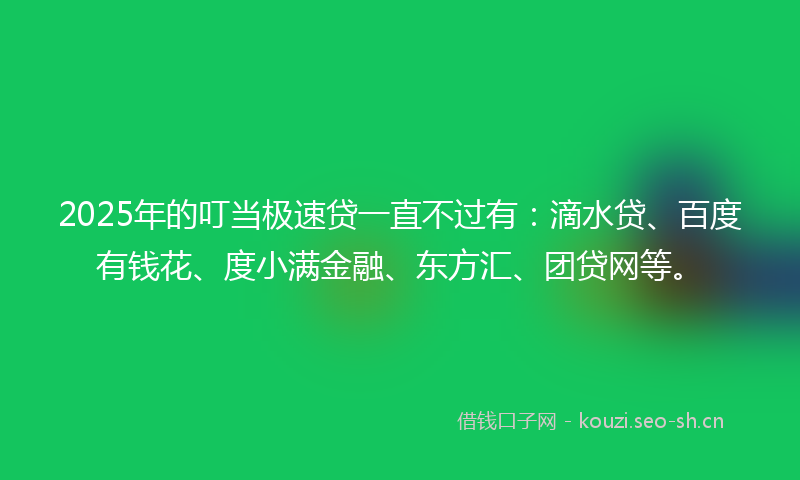 2025年的叮当极速贷一直不过有：滴水贷、百度有钱花、度小满金融、东方汇、团贷网等。