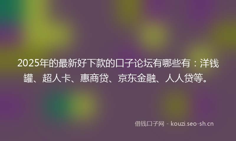 2025年的最新好下款的口子论坛有哪些有：洋钱罐、超人卡、惠商贷、京东金融、人人贷等。