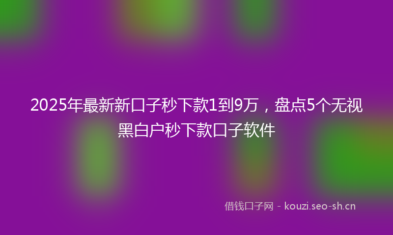 2025年最新新口子秒下款1到9万，盘点5个无视黑白户秒下款口子软件