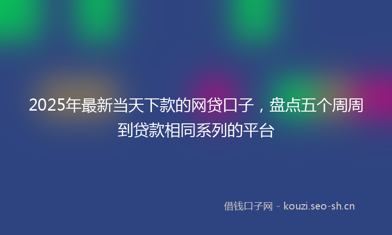 2025年最新当天下款的网贷口子，盘点五个周周到贷款相同系列的平台