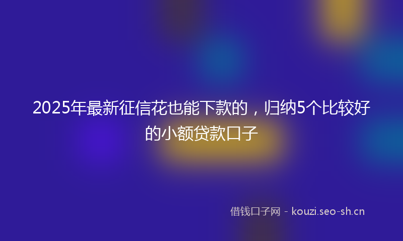 2025年最新征信花也能下款的，归纳5个比较好的小额贷款口子