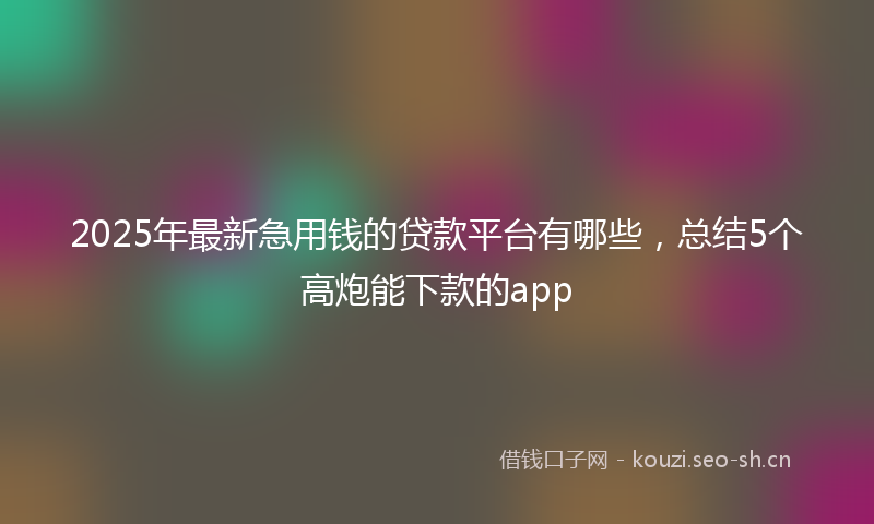 2025年最新急用钱的贷款平台有哪些，总结5个高炮能下款的app