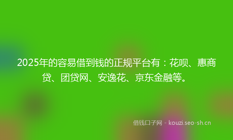 2025年的容易借到钱的正规平台有：花呗、惠商贷、团贷网、安逸花、京东金融等。