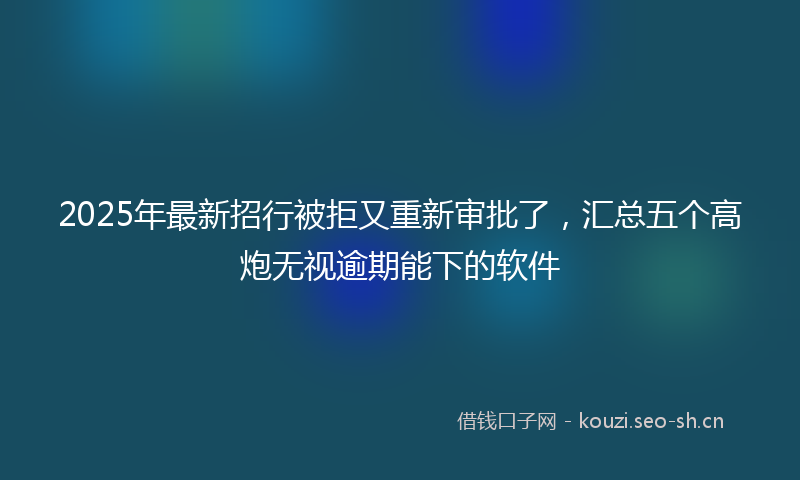 2025年最新招行被拒又重新审批了，汇总五个高炮无视逾期能下的软件