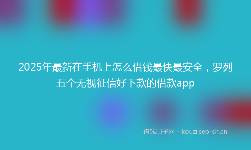 2025年最新在手机上怎么借钱最快最安全，罗列五个无视征信好下款的借款app