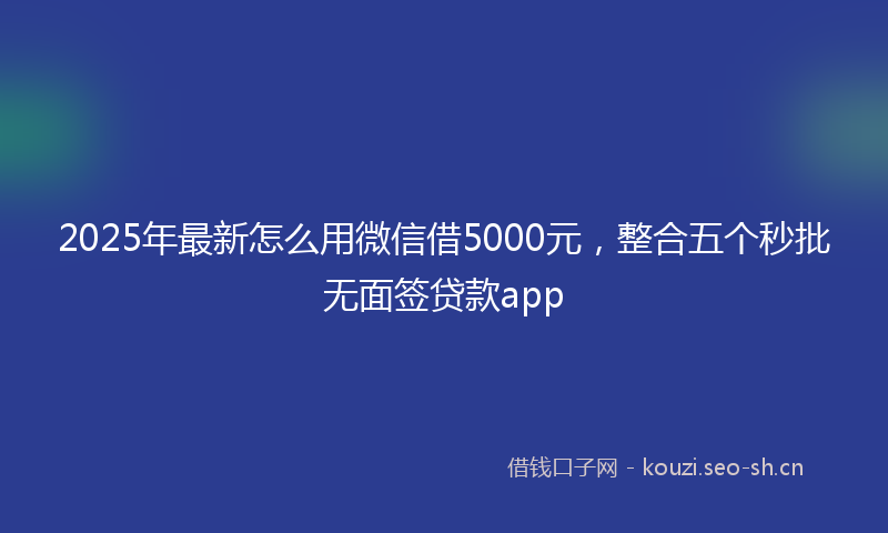 2025年最新怎么用微信借5000元，整合五个秒批无面签贷款app