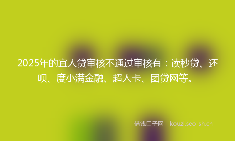 2025年的宜人贷审核不通过审核有：读秒贷、还呗、度小满金融、超人卡、团贷网等。
