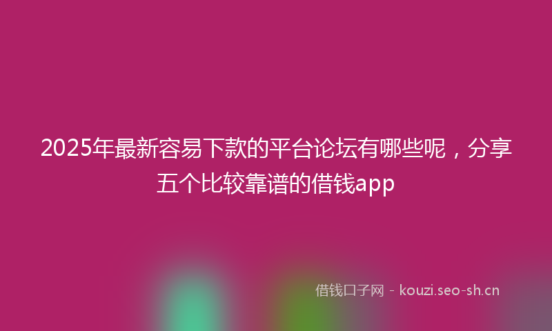 2025年最新容易下款的平台论坛有哪些呢，分享五个比较靠谱的借钱app