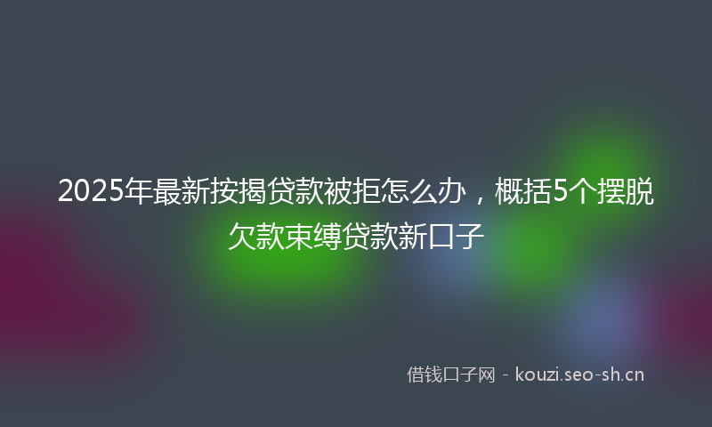 2025年最新按揭贷款被拒怎么办，概括5个摆脱欠款束缚贷款新口子