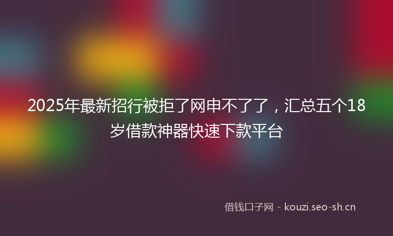 2025年最新招行被拒了网申不了了，汇总五个18岁借款神器快速下款平台