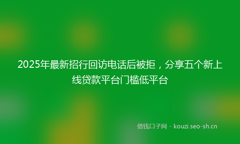 2025年最新招行回访电话后被拒，分享五个新上线贷款平台门槛低平台