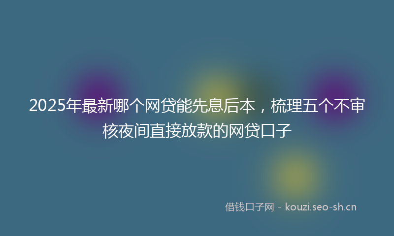 2025年最新哪个网贷能先息后本,梳理五个不审核夜间直接放款的网贷口子
