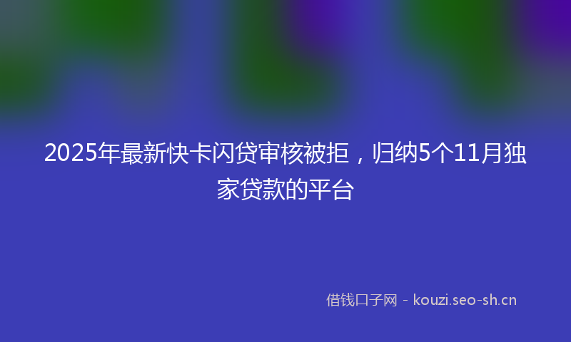 2025年最新快卡闪贷审核被拒，归纳5个11月独家贷款的平台