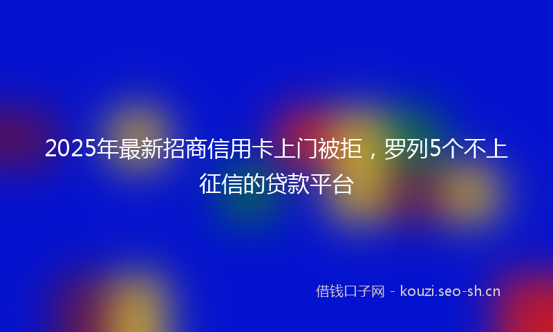 2025年最新招商信用卡上门被拒，罗列5个不上征信的贷款平台