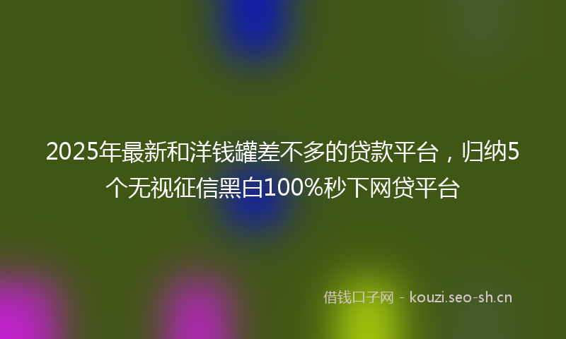 2025年最新和洋钱罐差不多的贷款平台，归纳5个无视征信黑白100%秒下网贷平台