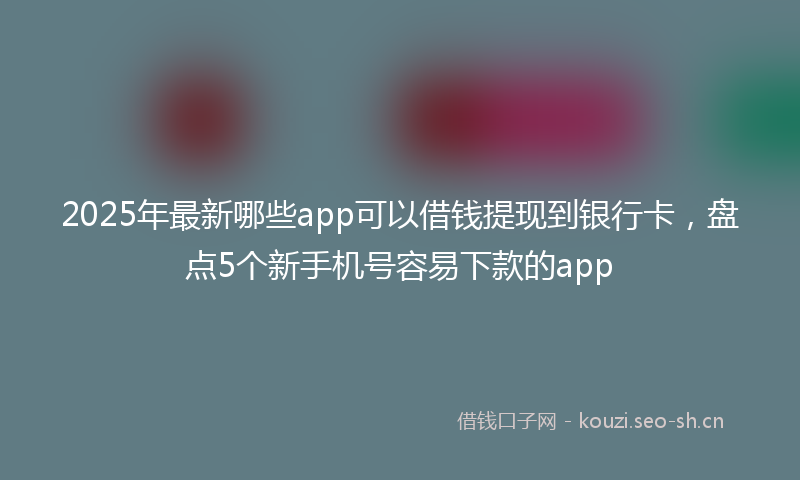 2025年最新哪些app可以借钱提现到银行卡，盘点5个新手机号容易下款的app