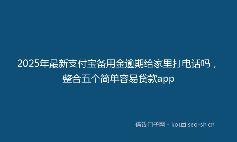 2025年最新支付宝备用金逾期给家里打电话吗，整合五个简单容易贷款app
