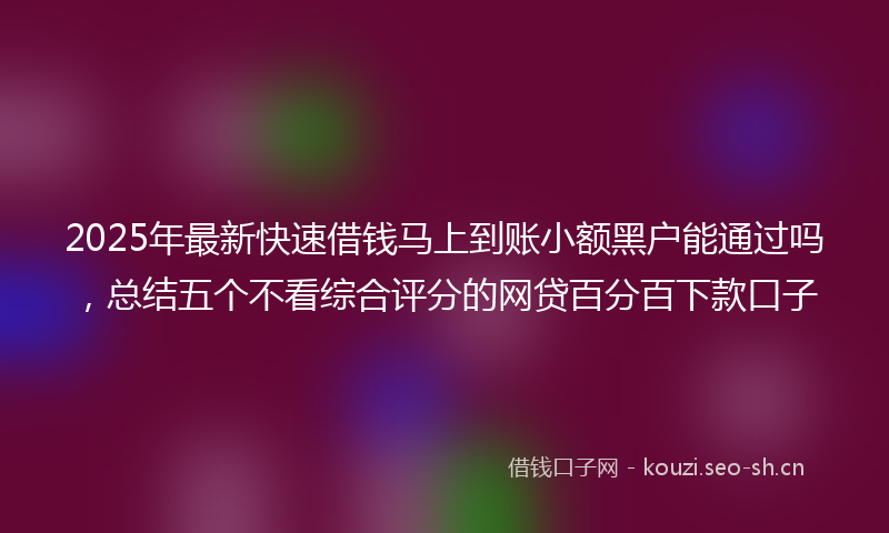 2025年最新快速借钱马上到账小额黑户能通过吗，总结五个不看综合评分的网贷百分百下款口子