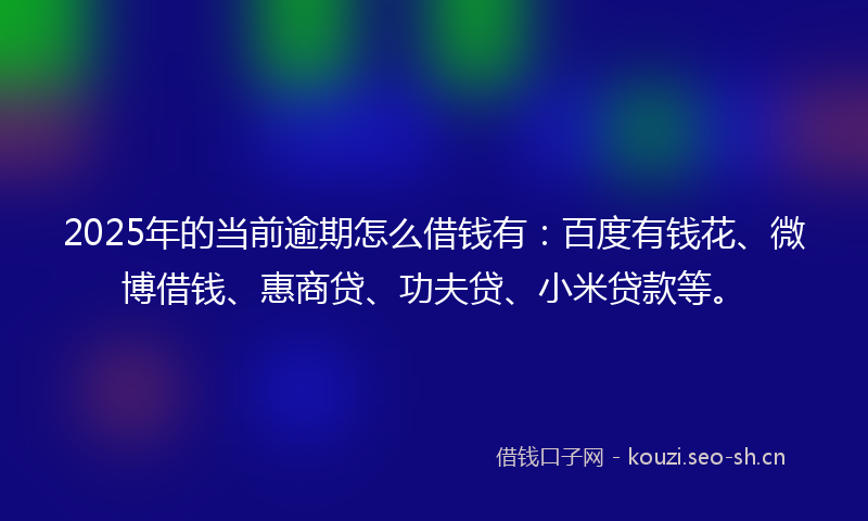 2025年的当前逾期怎么借钱有：百度有钱花、微博借钱、惠商贷、功夫贷、小米贷款等。