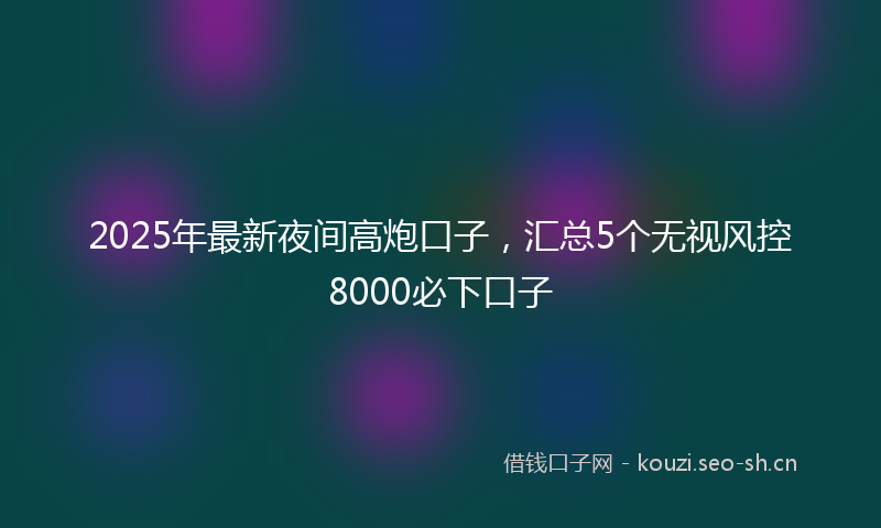 2025年最新夜间高炮口子，汇总5个无视风控8000必下口子