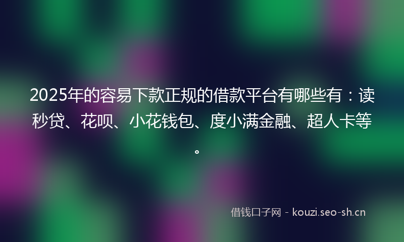 2025年的容易下款正规的借款平台有哪些有：读秒贷、花呗、小花钱包、度小满金融、超人卡等。