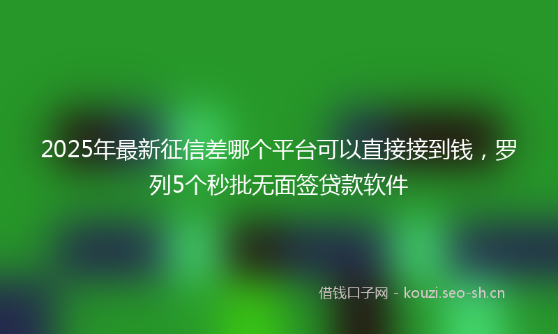 2025年最新征信差哪个平台可以直接接到钱，罗列5个秒批无面签贷款软件