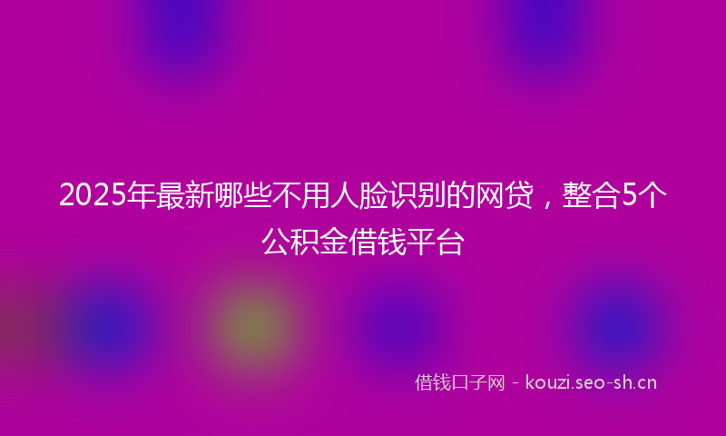 2025年最新哪些不用人脸识别的网贷，整合5个公积金借钱平台