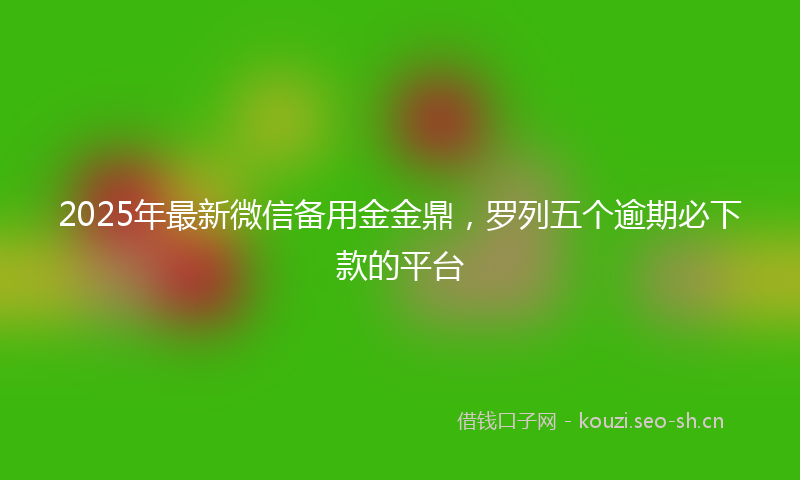 2025年最新微信备用金金鼎，罗列五个逾期必下款的平台