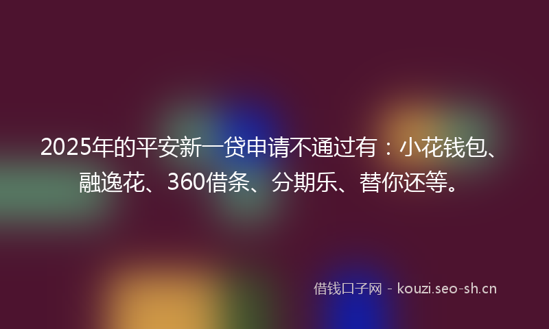 2025年的平安新一贷申请不通过有：小花钱包、融逸花、360借条、分期乐、替你还等。