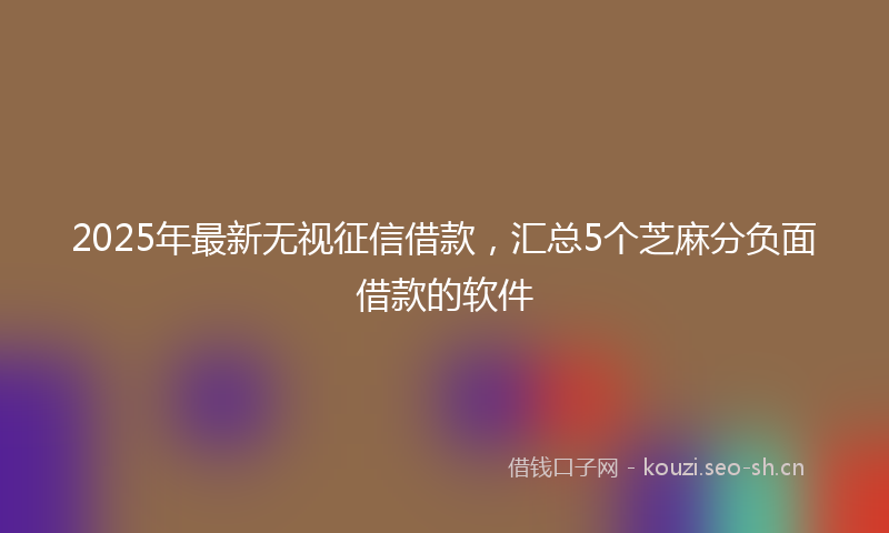 2025年最新无视征信借款，汇总5个芝麻分负面借款的软件